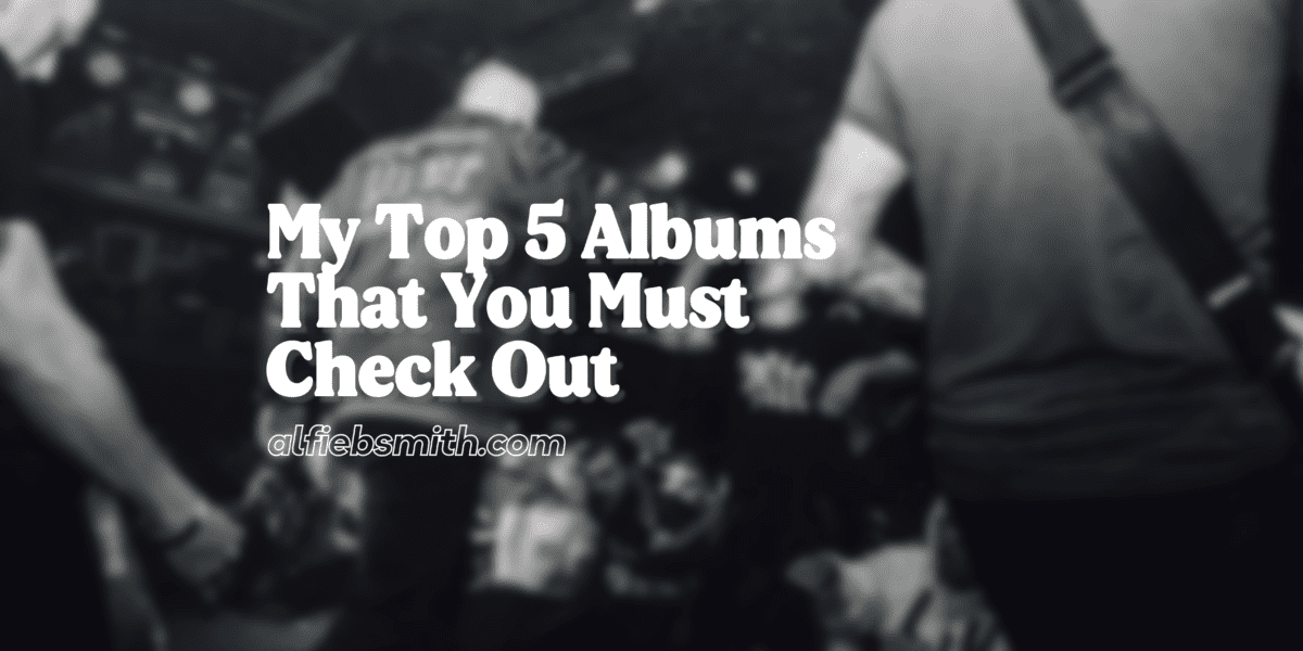 My Top 5 Albums That You Must Check Out | Alfie B-Smith My Top 5 Albums That You Must Check Out | Alfie B-Smith